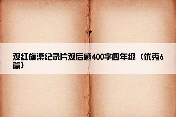 观红旗渠纪录片观后感400字四年级（优秀6篇）