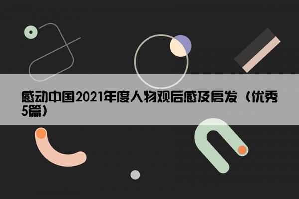 感动中国2021年度人物观后感及启发（优秀5篇）