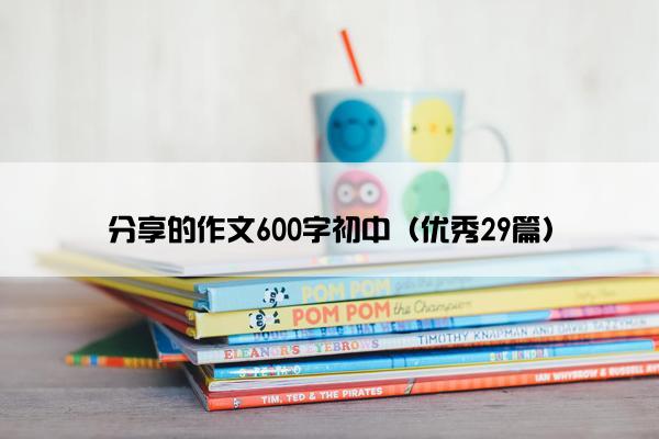 分享的作文600字初中（优秀29篇）