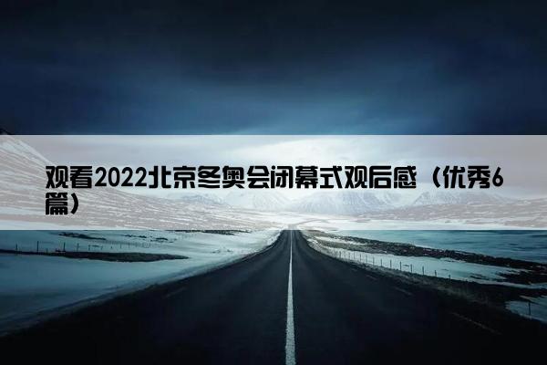 观看2022北京冬奥会闭幕式观后感（优秀6篇）