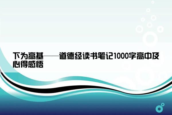 下为高基——道德经读书笔记1000字高中及心得感悟
