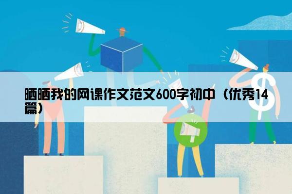 晒晒我的网课作文范文600字初中（优秀14篇）