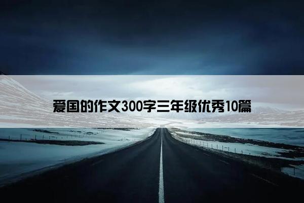 爱国的作文300字三年级优秀10篇