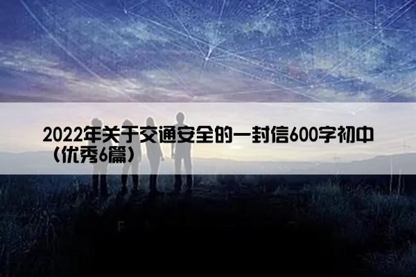 2022年关于交通安全的一封信600字初中（优秀6篇）