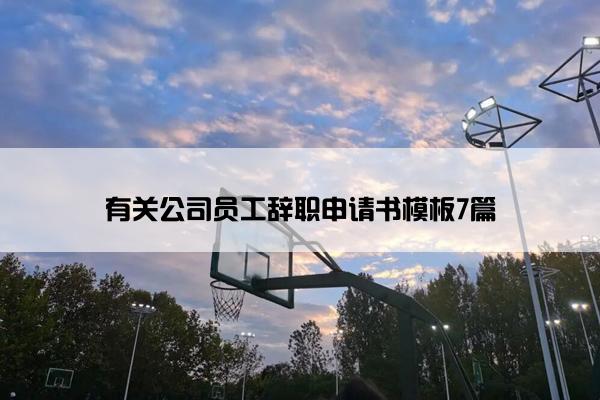 有关公司员工辞职申请书模板7篇