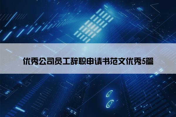 优秀公司员工辞职申请书范文优秀5篇