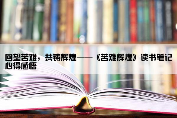 回望苦难，共铸辉煌——《苦难辉煌》读书笔记心得感悟