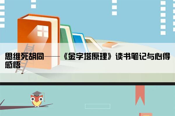 思维死胡同——《金字塔原理》读书笔记与心得感悟