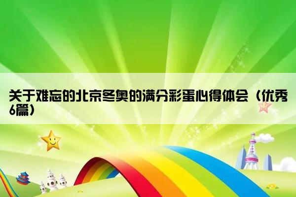 关于难忘的北京冬奥的满分彩蛋心得体会（优秀6篇）