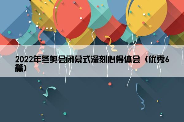 2022年冬奥会闭幕式深刻心得体会（优秀6篇）