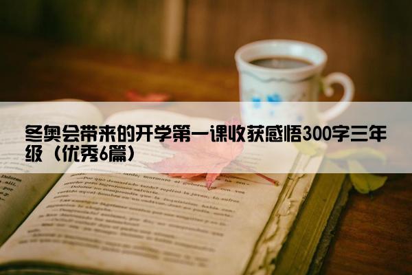 冬奥会带来的开学第一课收获感悟300字三年级（优秀6篇）