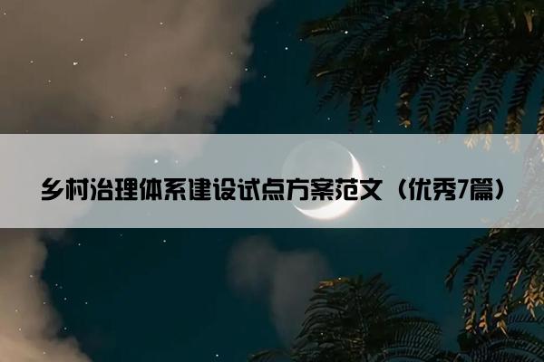 乡村治理体系建设试点方案范文（优秀7篇）