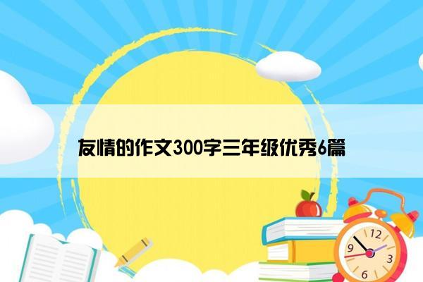 友情的作文300字三年级优秀6篇