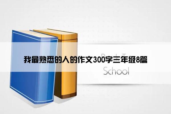 我最熟悉的人的作文300字三年级8篇