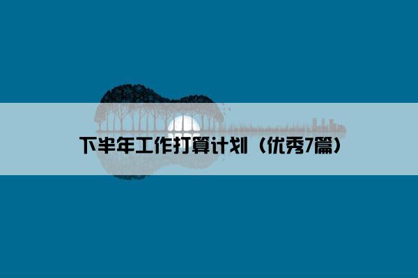 下半年工作打算计划（优秀7篇）