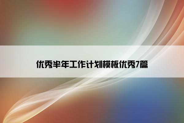 优秀半年工作计划模板优秀7篇