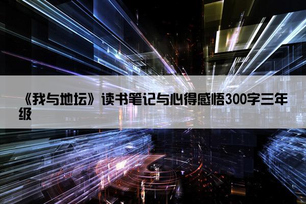 《我与地坛》读书笔记与心得感悟300字三年级