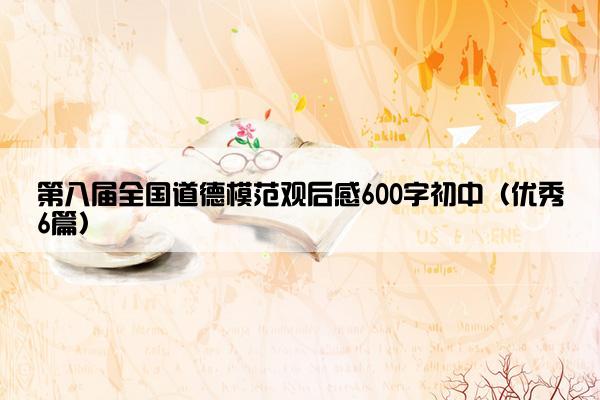 第八届全国道德模范观后感600字初中（优秀6篇）