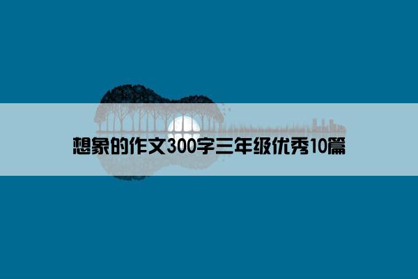 想象的作文300字三年级优秀10篇
