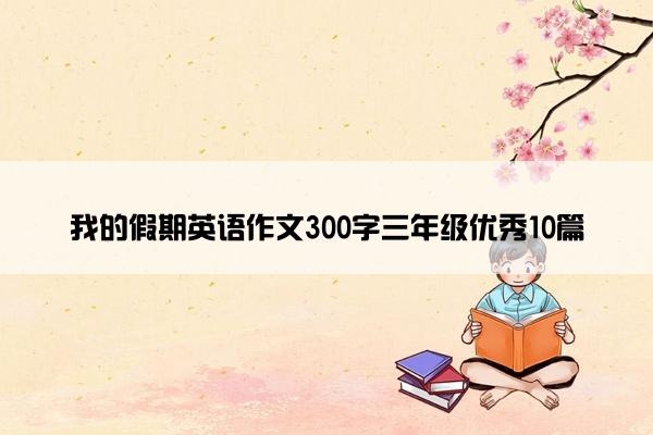 我的假期英语作文300字三年级优秀10篇