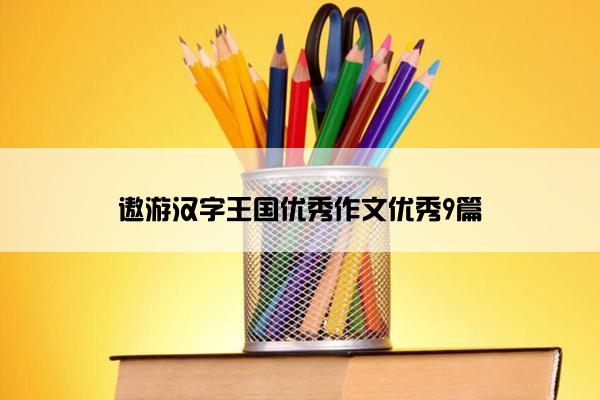 遨游汉字王国优秀作文优秀9篇