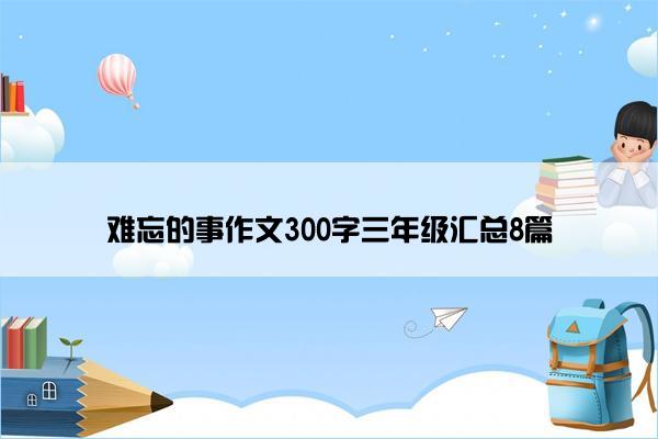 难忘的事作文300字三年级汇总8篇