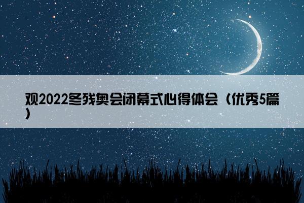 观2022冬残奥会闭幕式心得体会（优秀5篇）