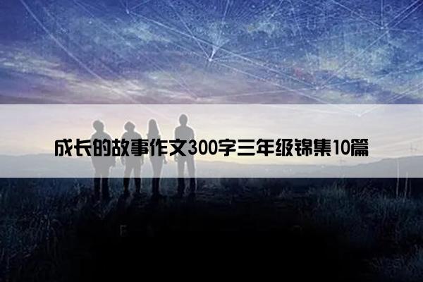 成长的故事作文300字三年级锦集10篇