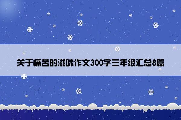 关于痛苦的滋味作文300字三年级汇总8篇