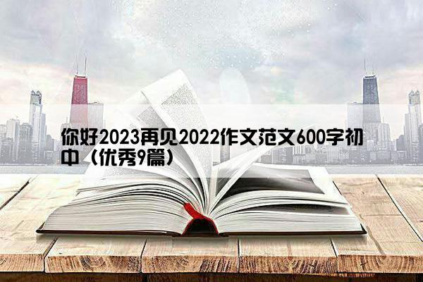 你好2023再见2022作文范文600字初中（优秀9篇）
