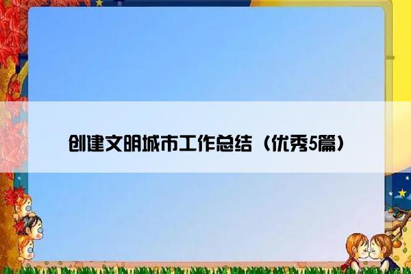 创建文明城市工作总结（优秀5篇）