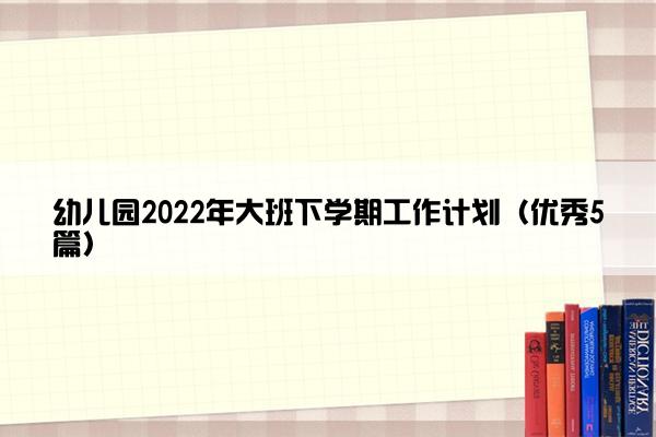 幼儿园2022年大班下学期工作计划（优秀5篇）