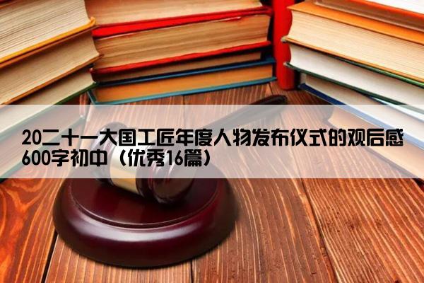 20二十一大国工匠年度人物发布仪式的观后感600字初中（优秀16篇）