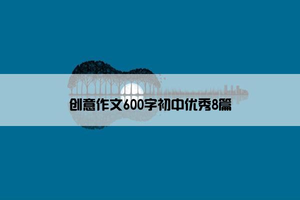 创意作文600字初中优秀8篇
