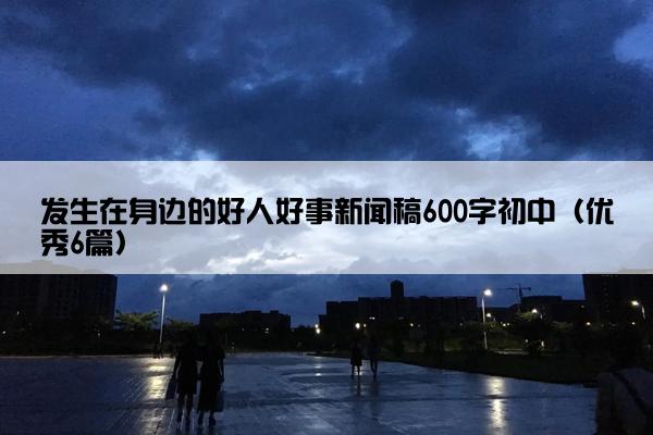 发生在身边的好人好事新闻稿600字初中（优秀6篇）