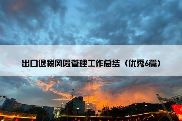 出口退税风险管理工作总结（优秀6篇）