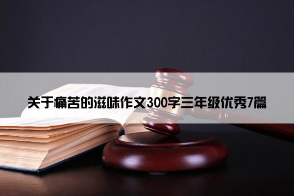 关于痛苦的滋味作文300字三年级优秀7篇