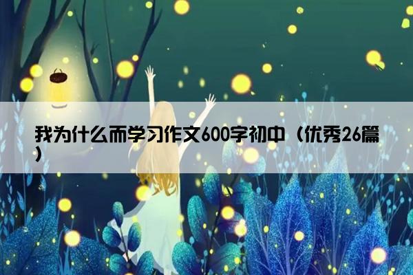 我为什么而学习作文600字初中（优秀26篇）