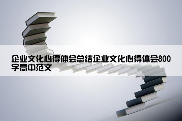 企业文化心得体会总结企业文化心得体会800字高中范文