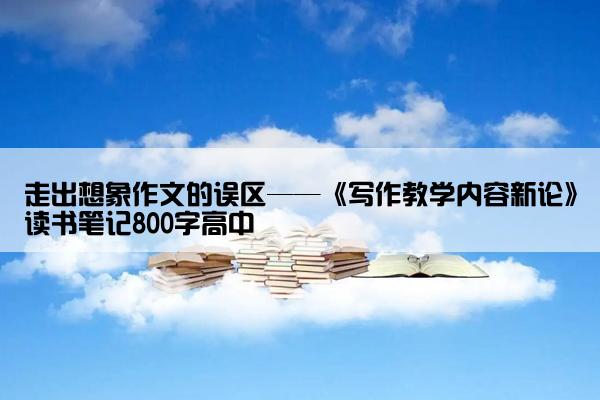 走出想象作文的误区——《写作教学内容新论》读书笔记800字高中