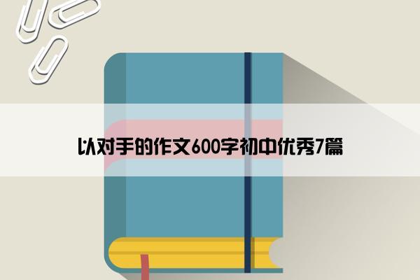 以对手的作文600字初中优秀7篇