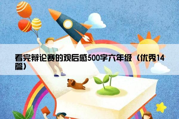 看完辩论赛的观后感500字六年级（优秀14篇）