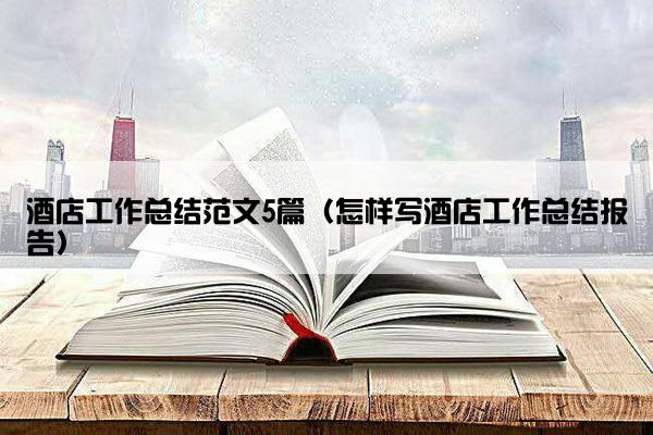 酒店工作总结范文5篇（怎样写酒店工作总结报告）