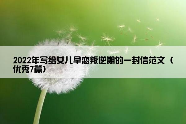 2022年写给女儿早恋叛逆期的一封信范文（优秀7篇）