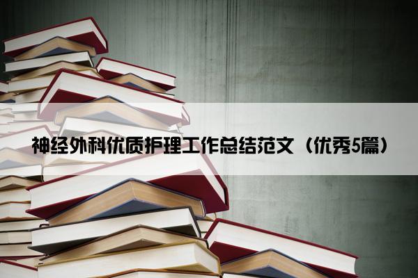 神经外科优质护理工作总结范文（优秀5篇）