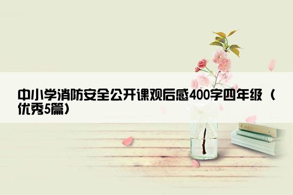 中小学消防安全公开课观后感400字四年级（优秀5篇）