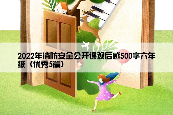 2022年消防安全公开课观后感500字六年级（优秀5篇）