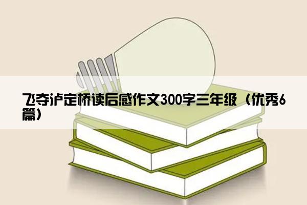 飞夺泸定桥读后感作文300字三年级（优秀6篇）
