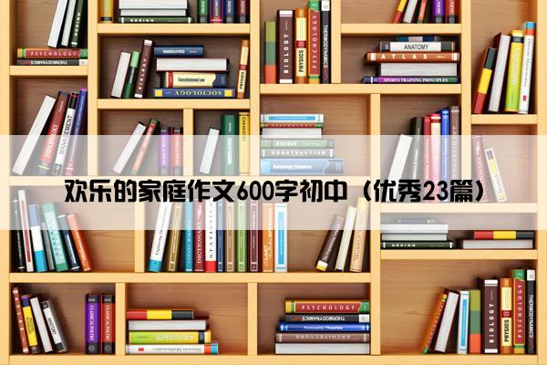 欢乐的家庭作文600字初中（优秀23篇）