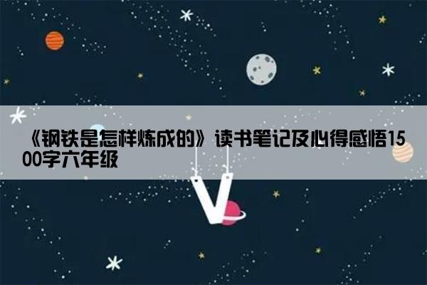 《钢铁是怎样炼成的》读书笔记及心得感悟1500字六年级